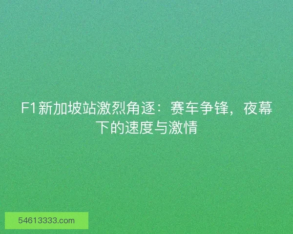 F1新加坡站激烈角逐：赛车争锋，夜幕下的速度与激情