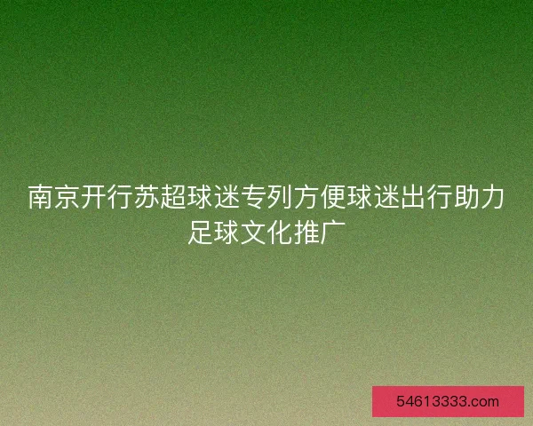 南京开行苏超球迷专列方便球迷出行助力足球文化推广