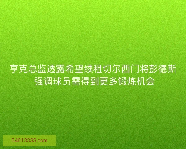 亨克总监透露希望续租切尔西门将彭德斯 强调球员需得到更多锻炼机会