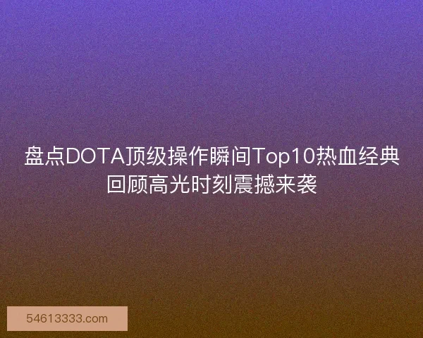 盘点DOTA顶级操作瞬间Top10热血经典回顾高光时刻震撼来袭
