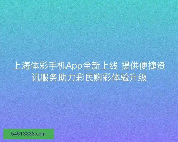 上海体彩手机App全新上线 提供便捷资讯服务助力彩民购彩体验升级