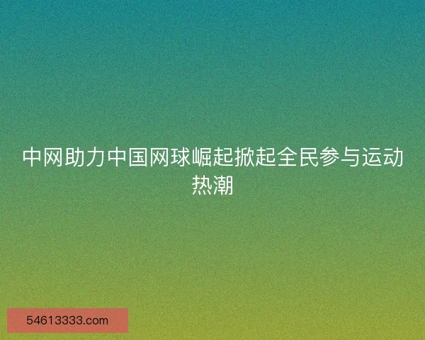 中网助力中国网球崛起掀起全民参与运动热潮