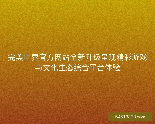 完美世界官方网站全新升级呈现精彩游戏与文化生态综合平台体验