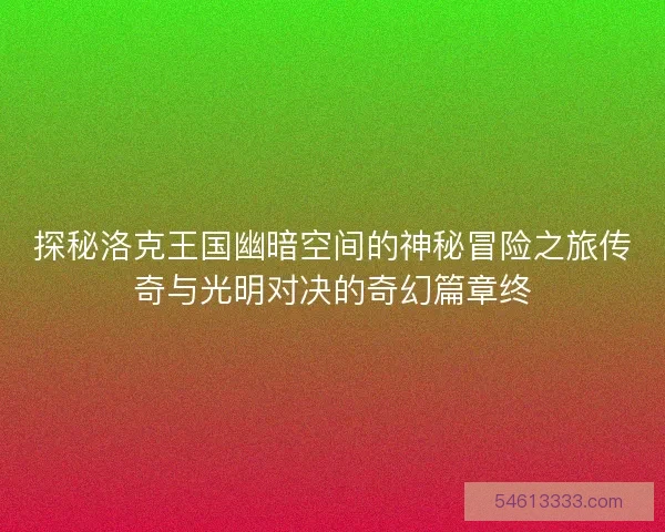 探秘洛克王国幽暗空间的神秘冒险之旅传奇与光明对决的奇幻篇章终
