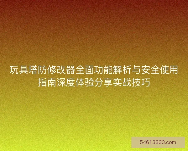 玩具塔防修改器全面功能解析与安全使用指南深度体验分享实战技巧 玩具塔防修改器全面功能解析与安全使用指南深度体验分享实战技巧