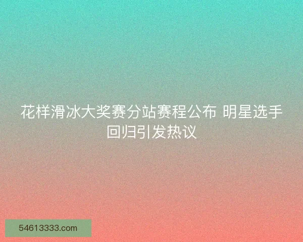 花样滑冰大奖赛分站赛程公布 明星选手回归引发热议
