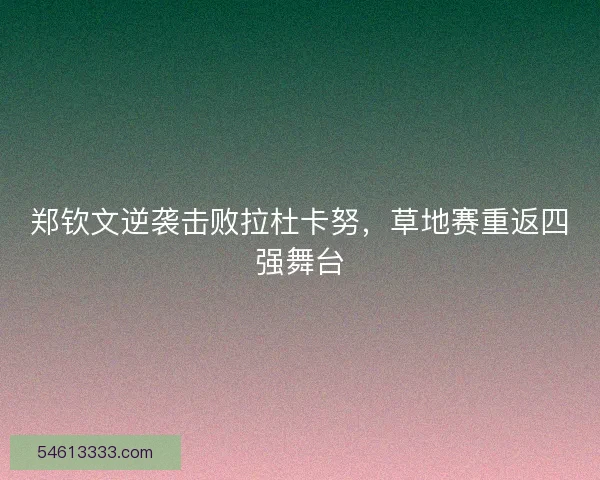 郑钦文逆袭击败拉杜卡努,草地赛重返四强舞台 郑钦文逆袭击败拉杜卡努,草地赛重返四强舞台