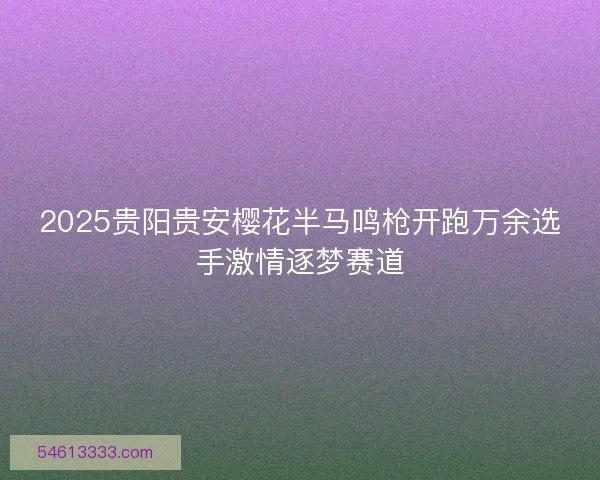 2025贵阳贵安樱花半马鸣枪开跑万余选手激情逐梦赛道