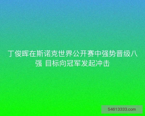 丁俊晖在斯诺克世界公开赛中强势晋级八强 目标向冠军发起冲击
