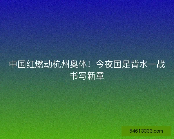 中国红燃动杭州奥体！今夜国足背水一战书写新章