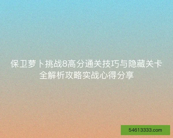 保卫萝卜挑战8高分通关技巧与隐藏关卡全解析攻略实战心得分享