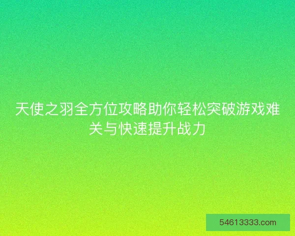 天使之羽全方位攻略助你轻松突破游戏难关与快速提升战力