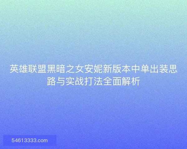 英雄联盟黑暗之女安妮新版本中单出装思路与实战打法全面解析