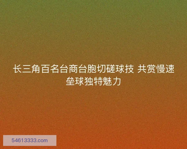 长三角百名台商台胞切磋球技 共赏慢速垒球独特魅力