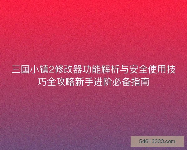 三国小镇2修改器功能解析与安全使用技巧全攻略新手进阶必备指南