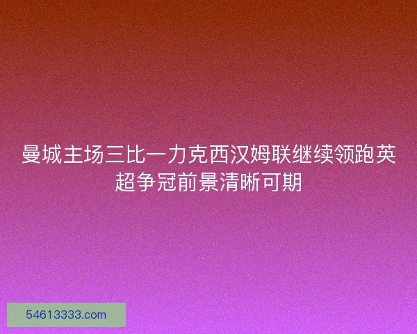 曼城主场三比一力克西汉姆联继续领跑英超争冠前景清晰可期