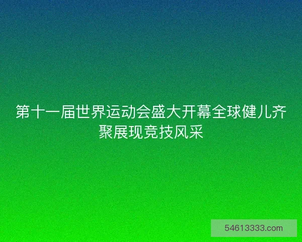 第十一届世界运动会盛大开幕全球健儿齐聚展现竞技风采