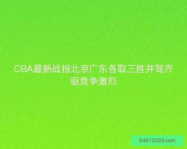 CBA最新战报北京广东各取三胜并驾齐驱竞争激烈 CBA最新战报北京广东各取三胜并驾齐驱竞争激烈