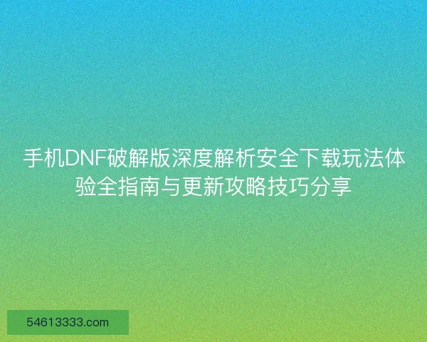 手机DNF破解版深度解析安全下载玩法体验全指南与更新攻略技巧分享 手机DNF破解版深度解析安全下载玩法体验全指南与更新攻略技巧分享