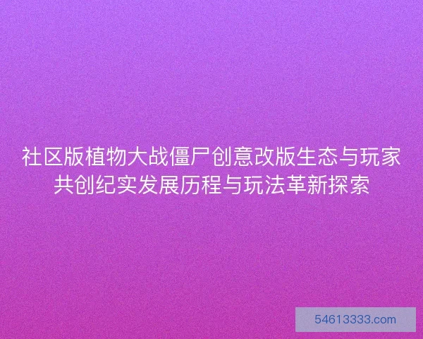 社区版植物大战僵尸创意改版生态与玩家共创纪实发展历程与玩法革新探索