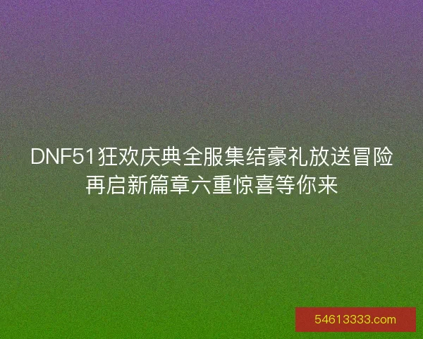 DNF51狂欢庆典全服集结豪礼放送冒险再启新篇章六重惊喜等你来 DNF51狂欢庆典全服集结豪礼放送冒险再启新篇章六重惊喜等你来
