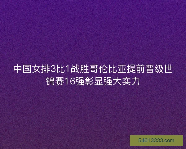 中国女排3比1战胜哥伦比亚提前晋级世锦赛16强彰显强大实力 中国女排3比1战胜哥伦比亚提前晋级世锦赛16强彰显强大实力