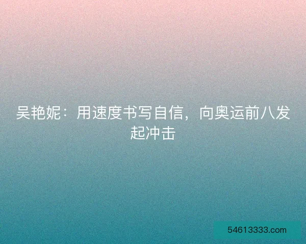 吴艳妮：用速度书写自信，向奥运前八发起冲击