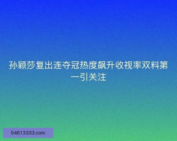 孙颖莎复出连夺冠热度飙升收视率双料第一引关注