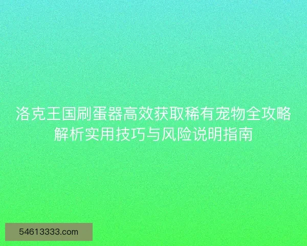 洛克王国刷蛋器高效获取稀有宠物全攻略解析实用技巧与风险说明指南