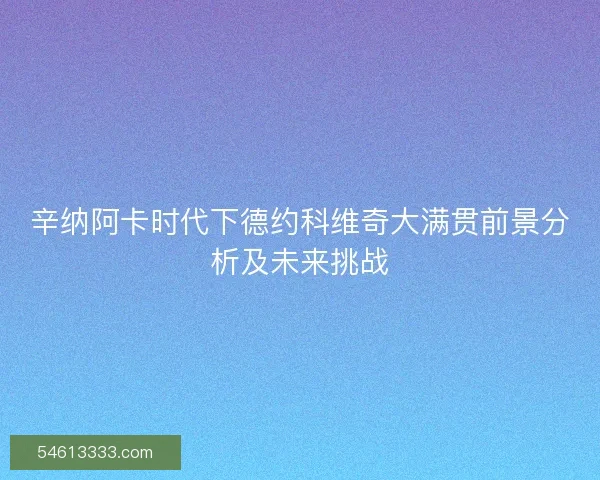 辛纳阿卡时代下德约科维奇大满贯前景分析及未来挑战
