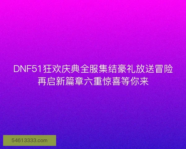 DNF51狂欢庆典全服集结豪礼放送冒险再启新篇章六重惊喜等你来