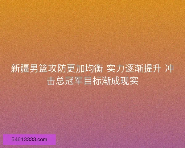 新疆男篮攻防更加均衡 实力逐渐提升 冲击总冠军目标渐成现实 新疆男篮攻防更加均衡 实力逐渐提升 冲击总冠军目标渐成现实