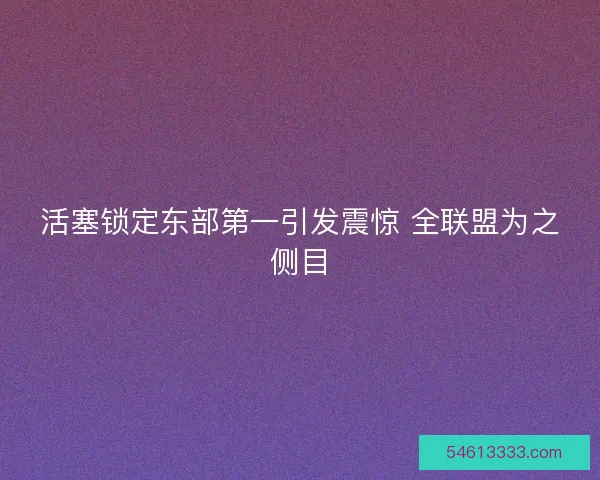 活塞锁定东部第一引发震惊 全联盟为之侧目 活塞锁定东部第一引发震惊 全联盟为之侧目