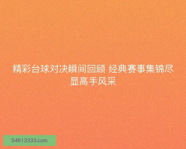 精彩台球对决瞬间回顾 经典赛事集锦尽显高手风采 精彩台球对决瞬间回顾 经典赛事集锦尽显高手风采