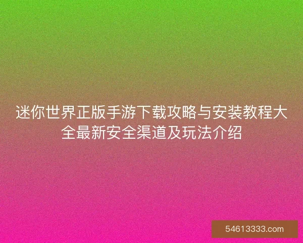 迷你世界正版手游下载攻略与安装教程大全最新安全渠道及玩法介绍