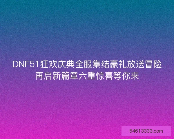 DNF51狂欢庆典全服集结豪礼放送冒险再启新篇章六重惊喜等你来