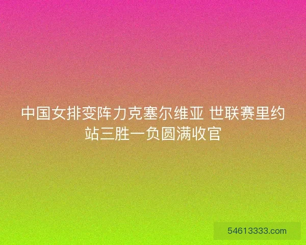中国女排变阵力克塞尔维亚 世联赛里约站三胜一负圆满收官