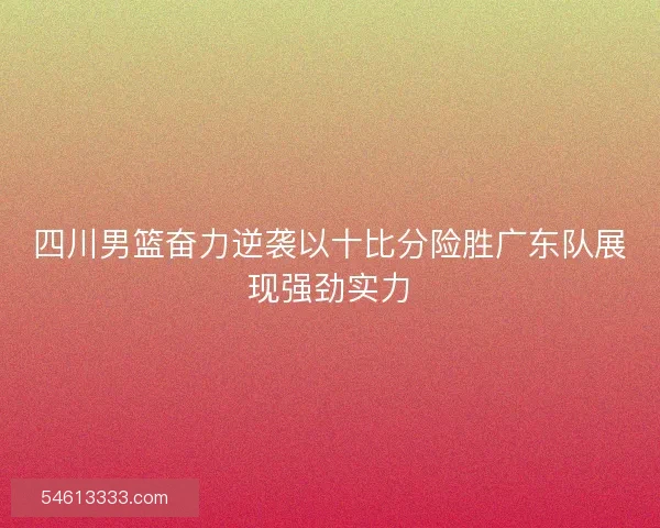 四川男篮奋力逆袭以十比分险胜广东队展现强劲实力
