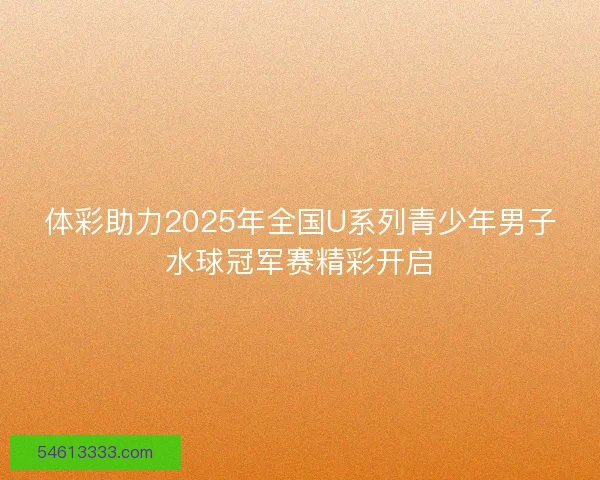 体彩助力2025年全国U系列青少年男子水球冠军赛精彩开启