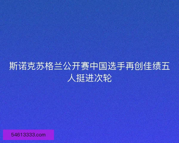 斯诺克苏格兰公开赛中国选手再创佳绩五人挺进次轮