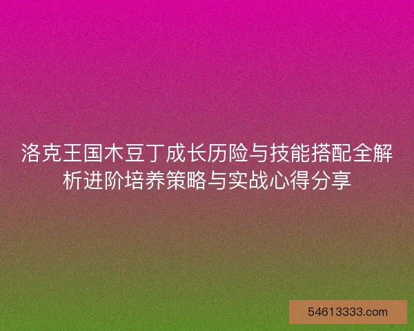 洛克王国木豆丁成长历险与技能搭配全解析进阶培养策略与实战心得分享
