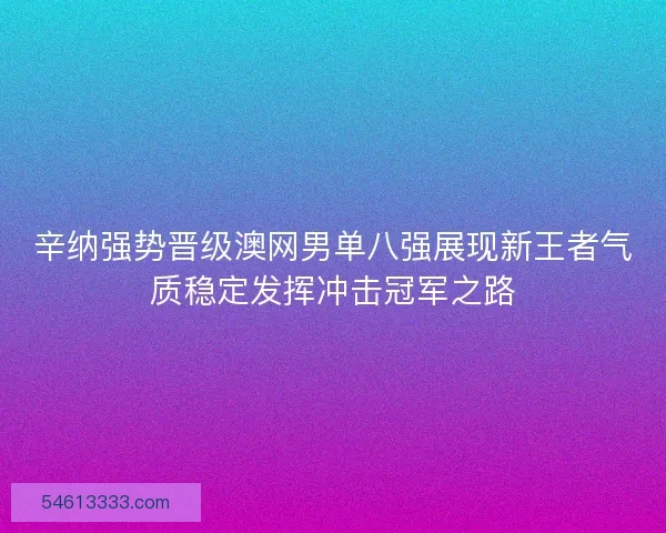 辛纳强势晋级澳网男单八强展现新王者气质稳定发挥冲击冠军之路