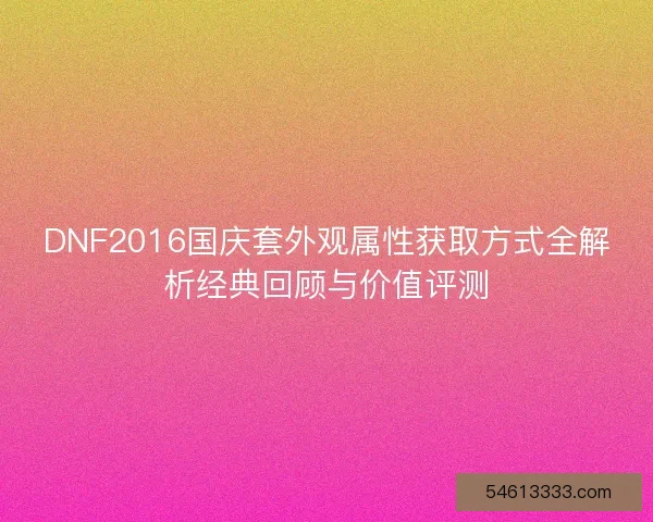 DNF2016国庆套外观属性获取方式全解析经典回顾与价值评测