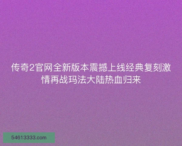 传奇2官网全新版本震撼上线经典复刻激情再战玛法大陆热血归来