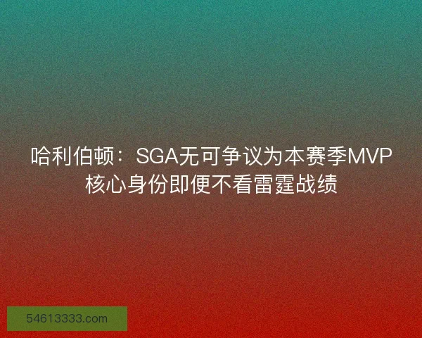 哈利伯顿:SGA无可争议为本赛季MVP核心身份即便不看雷霆战绩 哈利伯顿:SGA无可争议为本赛季MVP核心身份即便不看雷霆战绩