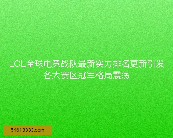 LOL全球电竞战队最新实力排名更新引发各大赛区冠军格局震荡