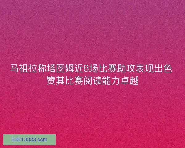 马祖拉称塔图姆近8场比赛助攻表现出色 赞其比赛阅读能力卓越 马祖拉称塔图姆近8场比赛助攻表现出色 赞其比赛阅读能力卓越