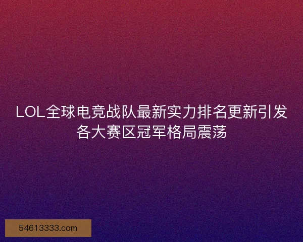LOL全球电竞战队最新实力排名更新引发各大赛区冠军格局震荡
