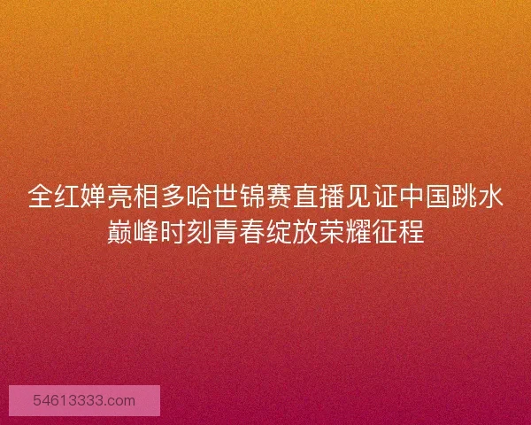 全红婵亮相多哈世锦赛直播见证中国跳水巅峰时刻青春绽放荣耀征程