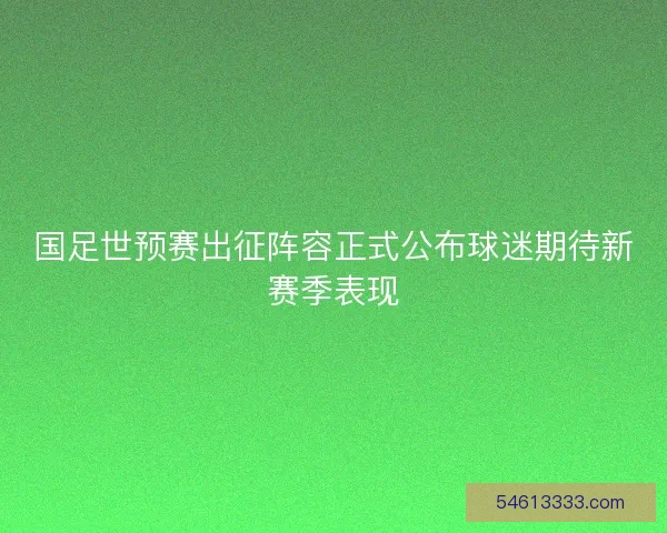 国足世预赛出征阵容正式公布球迷期待新赛季表现
